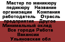 Мастер по маникюру-педикюру › Название организации ­ Компания-работодатель › Отрасль предприятия ­ Другое › Минимальный оклад ­ 1 - Все города Работа » Вакансии   . Ульяновская обл.,Барыш г.